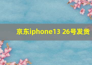 京东iphone13 26号发货